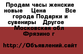 Продам часы женские новые. › Цена ­ 220 - Все города Подарки и сувениры » Другое   . Московская обл.,Фрязино г.